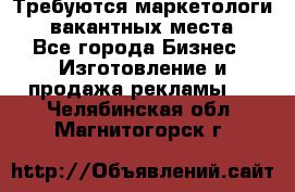 Требуются маркетологи. 3 вакантных места. - Все города Бизнес » Изготовление и продажа рекламы   . Челябинская обл.,Магнитогорск г.